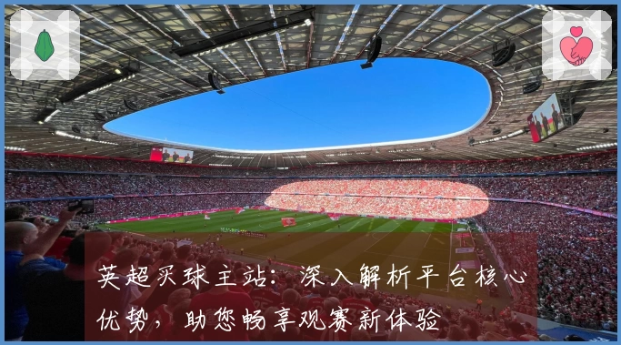 英超买球主站：深入解析平台核心优势，助您畅享观赛新体验