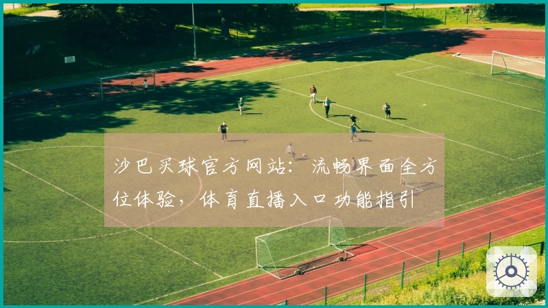 沙巴买球官方网站：流畅界面全方位体验，体育直播入口功能指引