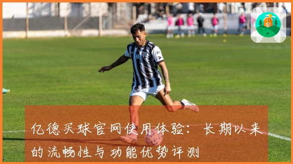 亿德买球官网使用体验：长期以来的流畅性与功能优势评测