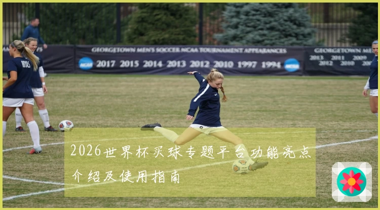 2026世界杯买球专题平台功能亮点介绍及使用指南