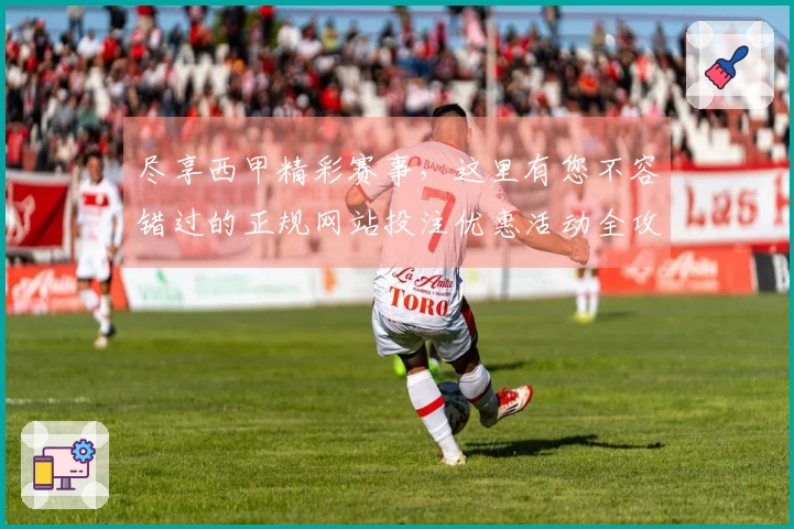 尽享西甲精彩赛事，这里有您不容错过的正规网站投注优惠活动全攻略