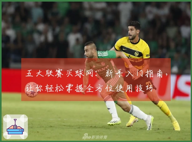 五大联赛买球网：新手入门指南，让你轻松掌握全方位使用技巧