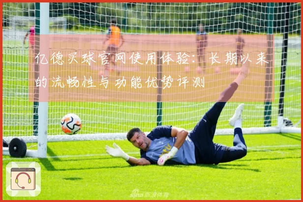 亿德买球官网使用体验：长期以来的流畅性与功能优势评测