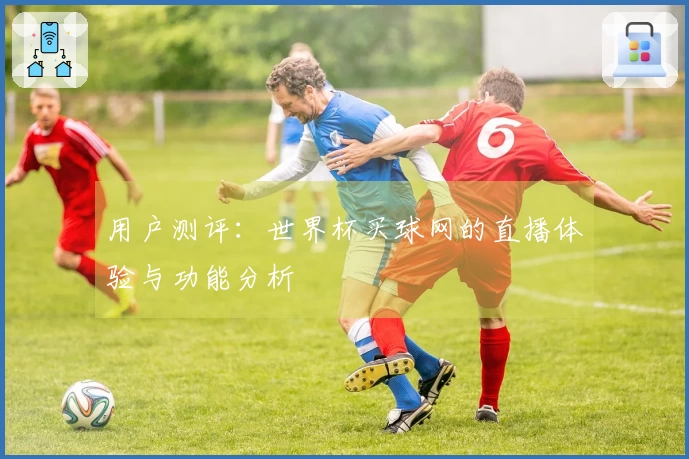 用户测评：世界杯买球网的直播体验与功能分析