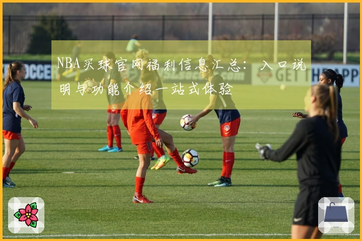 NBA买球官网福利信息汇总:入口说明与功能介绍一站式体验