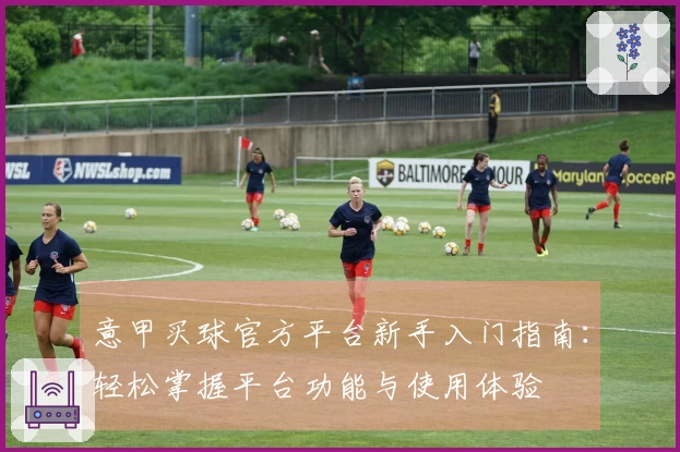 意甲买球官方平台新手入门指南：轻松掌握平台功能与使用体验
