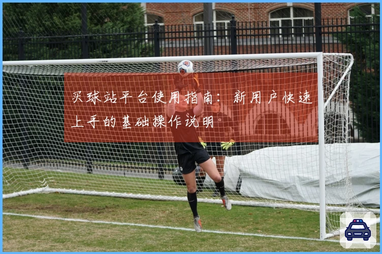买球站平台使用指南:新用户快速上手的基础操作说明