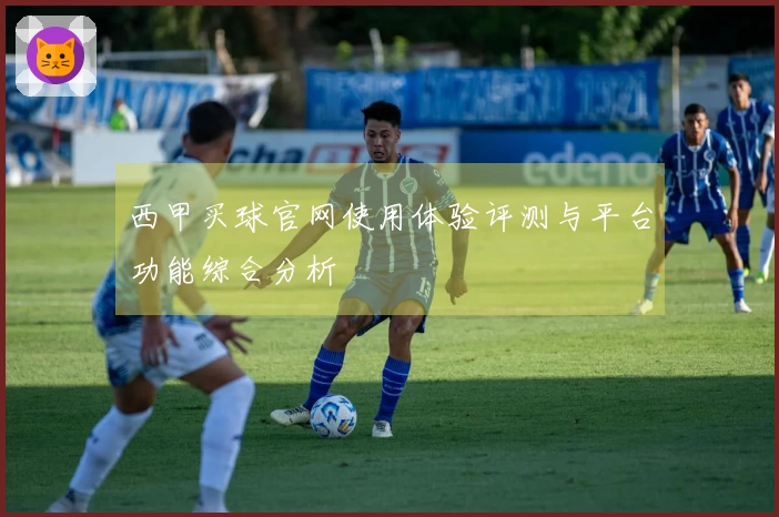 西甲买球官网使用体验评测与平台功能综合分析